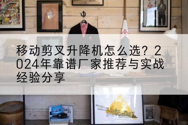 伊通升降平台厂家推荐-移动剪叉升降机怎么选?2024年靠谱厂家推荐与实战经验分享