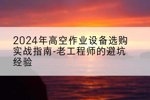 伊通高空作业升降机厂家推荐-2024年高空作业设备选购实战指南-老工程师的避坑经验