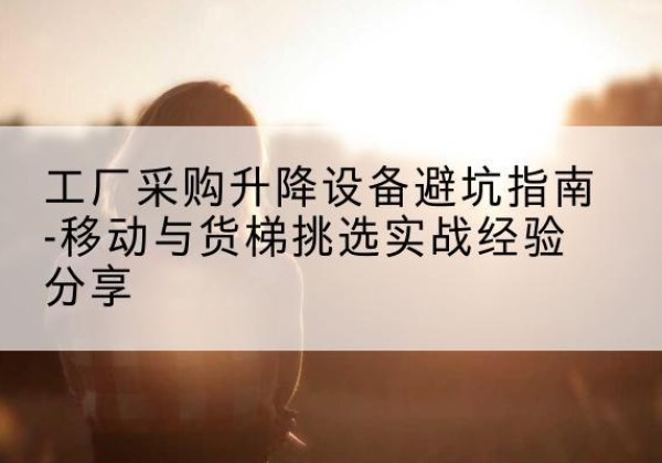 伊通移动式升降机怎么选-工厂采购升降设备避坑指南-移动与货梯挑选实战经验分享