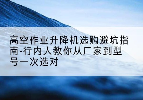 伊通升降平台厂家-高空作业升降机选购避坑指南-行内人教你从厂家到型号一次选对