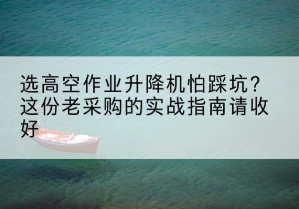 伊通高空作业升降机厂家推荐-选高空作业升降机怕踩坑？这份老采购的实战指南请收好
