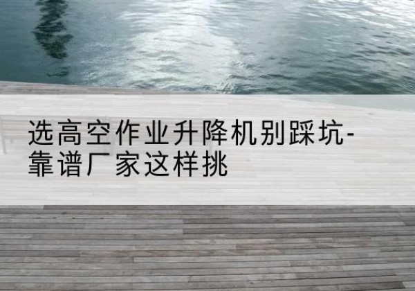 伊通剪叉式升降机厂家-选高空作业升降机别踩坑-靠谱厂家这样挑