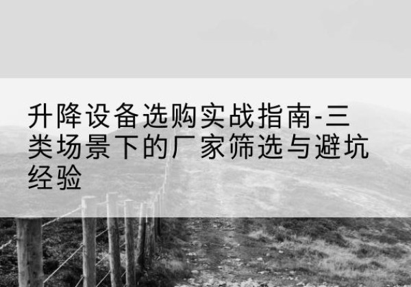 伊通移动式升降机厂家推荐-升降设备选购实战指南-三类场景下的厂家筛选与避坑经验