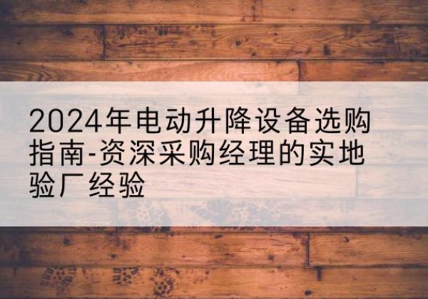 伊通电动剪叉升降平台厂家-2024年电动升降设备选购指南-资深采购经理的实地验厂经验