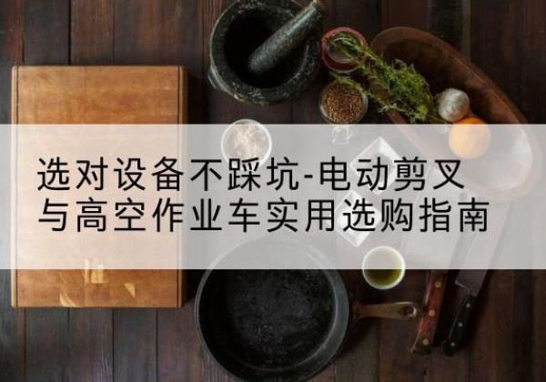 伊通电动剪叉升降平台怎么选-选对设备不踩坑-电动剪叉与高空作业车实用选购指南
