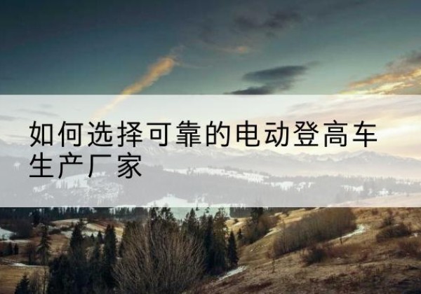 伊通电动登高车厂家-如何选择可靠的电动登高车生产厂家