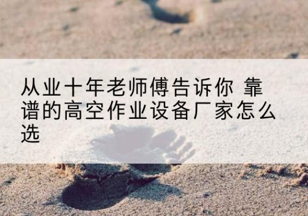 伊通高空作业升降机厂家推荐-从业十年老师傅告诉你 靠谱的高空作业设备厂家怎么选