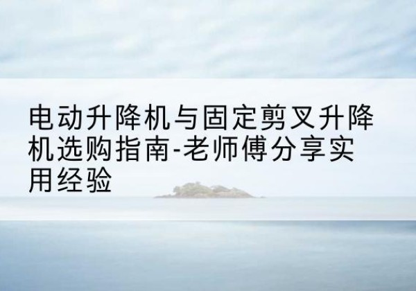 伊通电动升降机怎么选-电动升降机与固定剪叉升降机选购指南-老师傅分享实用经验