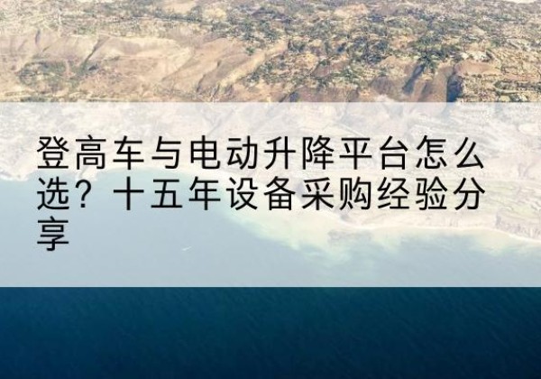 伊通登高车厂家厂家-登高车与电动升降平台怎么选？十五年设备采购经验分享