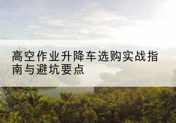 伊通升降车怎么选-高空作业升降车选购实战指南与避坑要点