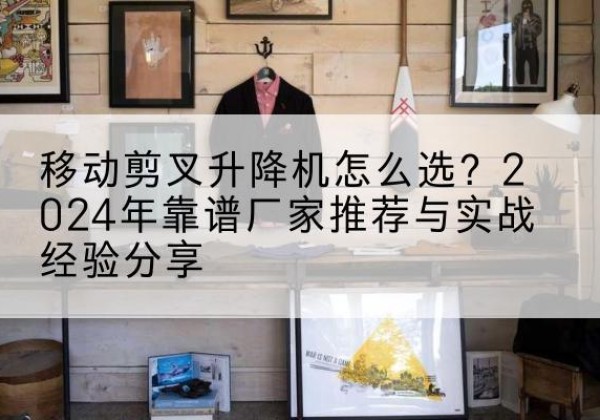 伊通升降平台厂家推荐-移动剪叉升降机怎么选？2024年靠谱厂家推荐与实战经验分享