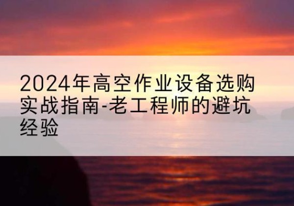伊通高空作业升降机厂家推荐-2024年高空作业设备选购实战指南-老工程师的避坑经验