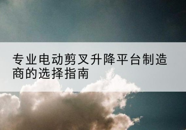 伊通电动剪叉升降平台厂家-专业电动剪叉升降平台制造商的选择指南